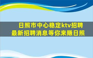 日照市中心稳定ktv招聘最新招聘消息等你来赚日照